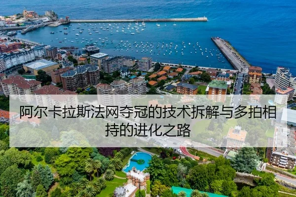 阿尔卡拉斯法网夺冠的技术拆解与多拍相持的进化之路