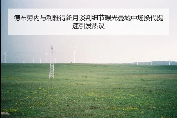 德布劳内与利雅得新月谈判细节曝光曼城中场换代提速引发热议