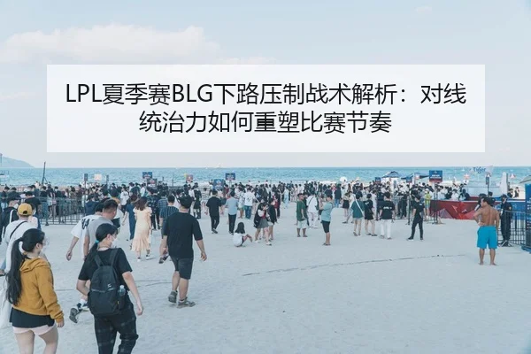 LPL夏季赛BLG下路压制战术解析：对线统治力如何重塑比赛节奏