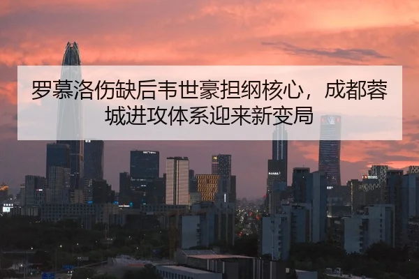 罗慕洛伤缺后韦世豪担纲核心，成都蓉城进攻体系迎来新变局