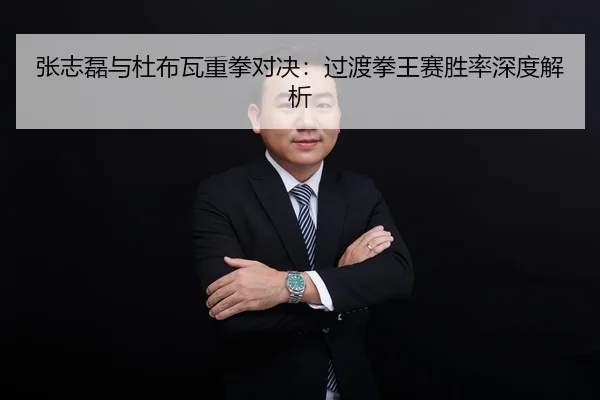 张志磊与杜布瓦重拳对决：过渡拳王赛胜率深度解析