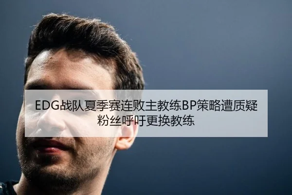 EDG战队夏季赛连败主教练BP策略遭质疑 粉丝呼吁更换教练
