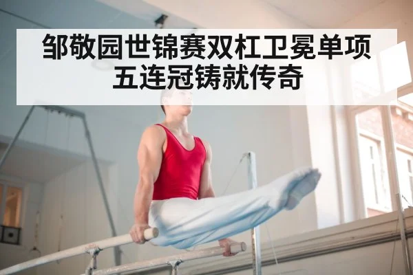 邹敬园世锦赛双杠卫冕单项五连冠铸就传奇