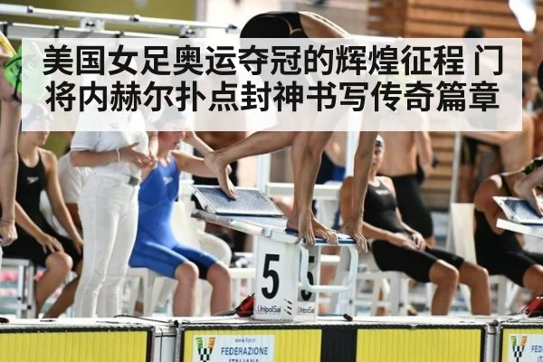 美国女足奥运夺冠的辉煌征程 门将内赫尔扑点封神书写传奇篇章