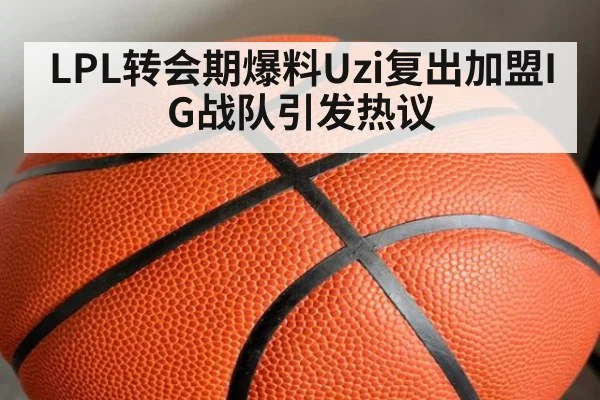 LPL转会期爆料Uzi复出加盟IG战队引发热议