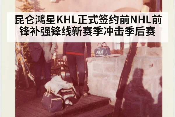昆仑鸿星KHL正式签约前NHL前锋补强锋线新赛季冲击季后赛