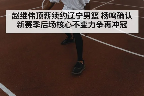 赵继伟顶薪续约辽宁男篮 杨鸣确认新赛季后场核心不变力争再冲冠
