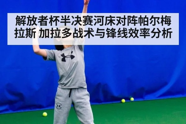 解放者杯半决赛河床对阵帕尔梅拉斯 加拉多战术与锋线效率分析